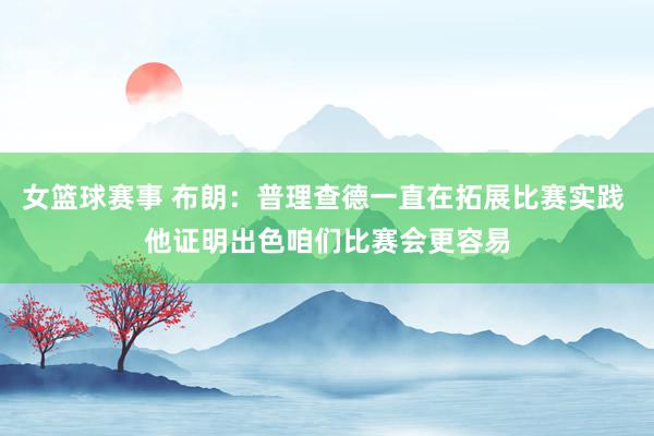 女篮球赛事 布朗：普理查德一直在拓展比赛实践 他证明出色咱们比赛会更容易