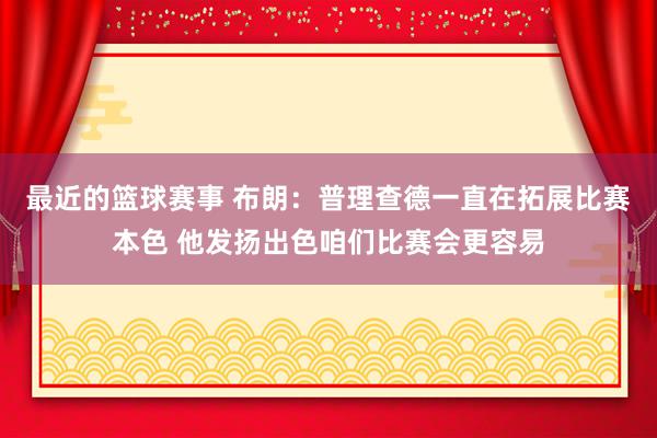 最近的篮球赛事 布朗：普理查德一直在拓展比赛本色 他发扬出色咱们比赛会更容易