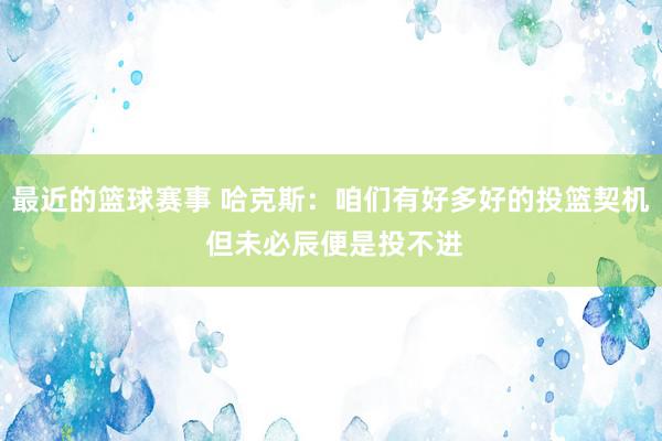 最近的篮球赛事 哈克斯：咱们有好多好的投篮契机 但未必辰便是投不进