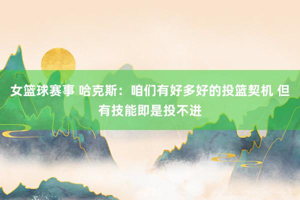 女篮球赛事 哈克斯：咱们有好多好的投篮契机 但有技能即是投不进