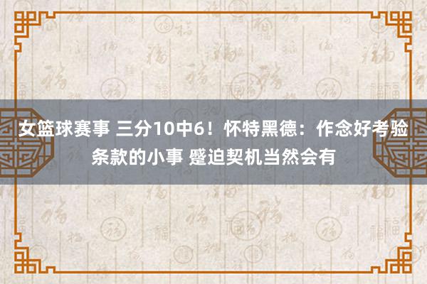 女篮球赛事 三分10中6！怀特黑德：作念好考验条款的小事 蹙迫契机当然会有