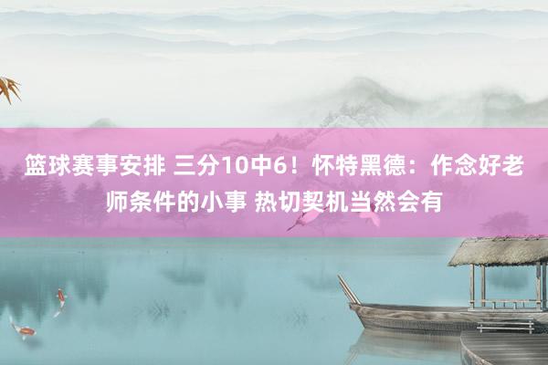 篮球赛事安排 三分10中6！怀特黑德：作念好老师条件的小事 热切契机当然会有