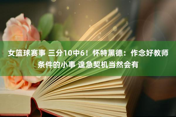 女篮球赛事 三分10中6！怀特黑德：作念好教师条件的小事 遑急契机当然会有