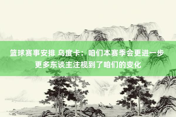 篮球赛事安排 乌度卡：咱们本赛季会更进一步 更多东谈主注视到了咱们的变化