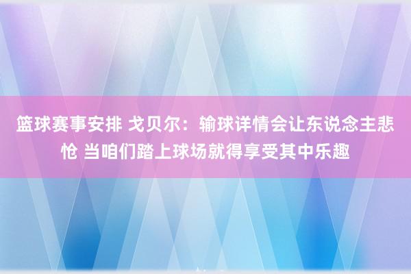 篮球赛事安排 戈贝尔：输球详情会让东说念主悲怆 当咱们踏上球场就得享受其中乐趣