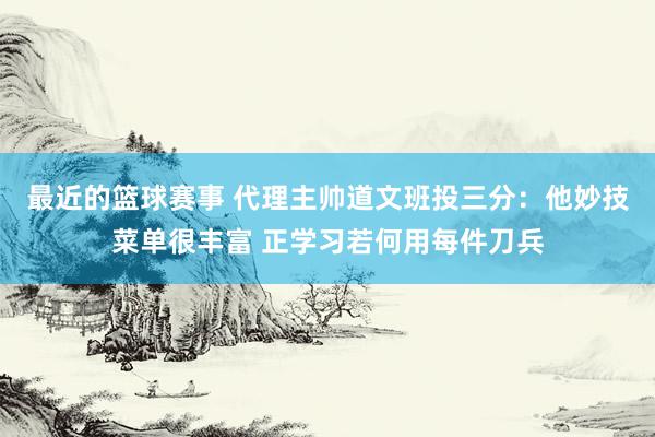 最近的篮球赛事 代理主帅道文班投三分：他妙技菜单很丰富 正学习若何用每件刀兵