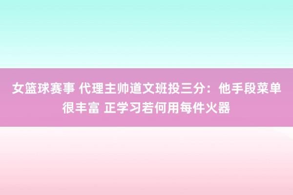 女篮球赛事 代理主帅道文班投三分：他手段菜单很丰富 正学习若何用每件火器