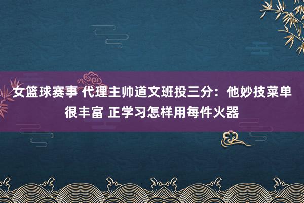 女篮球赛事 代理主帅道文班投三分：他妙技菜单很丰富 正学习怎样用每件火器