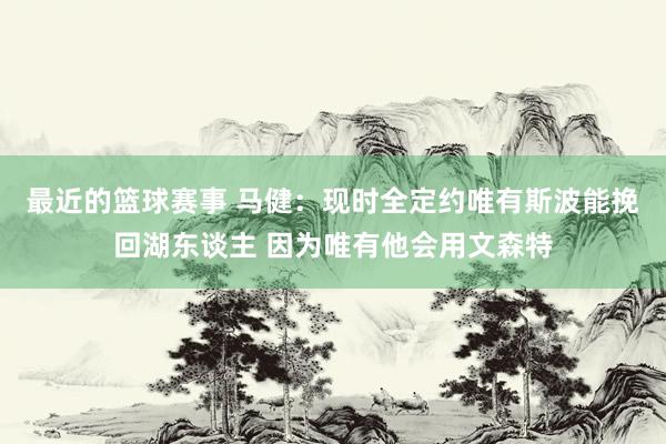 最近的篮球赛事 马健：现时全定约唯有斯波能挽回湖东谈主 因为唯有他会用文森特