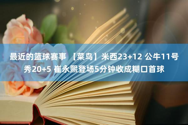 最近的篮球赛事 【菜鸟】米西23+12 公牛11号秀20+5 崔永熙登场5分钟收成糊口首球