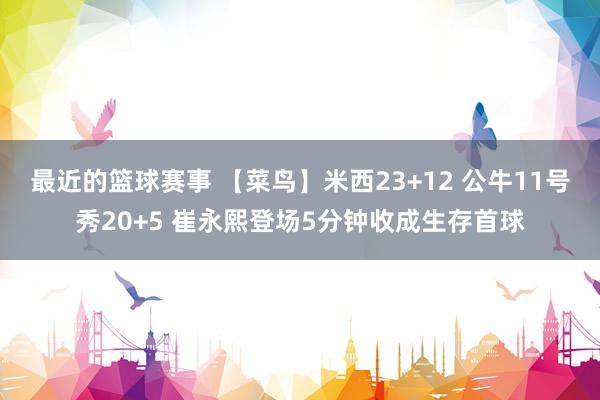 最近的篮球赛事 【菜鸟】米西23+12 公牛11号秀20+5 崔永熙登场5分钟收成生存首球