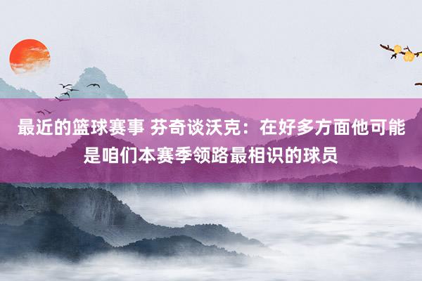 最近的篮球赛事 芬奇谈沃克：在好多方面他可能是咱们本赛季领路最相识的球员