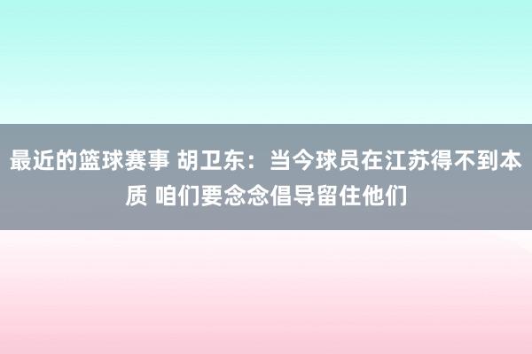 最近的篮球赛事 胡卫东：当今球员在江苏得不到本质 咱们要念念倡导留住他们