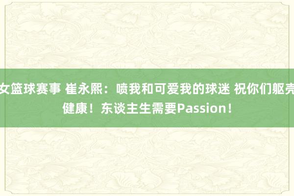 女篮球赛事 崔永熙：喷我和可爱我的球迷 祝你们躯壳健康！东谈主生需要Passion！