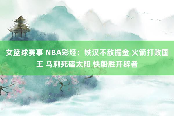 女篮球赛事 NBA彩经：铁汉不敌掘金 火箭打败国王 马刺死磕太阳 快船胜开辟者