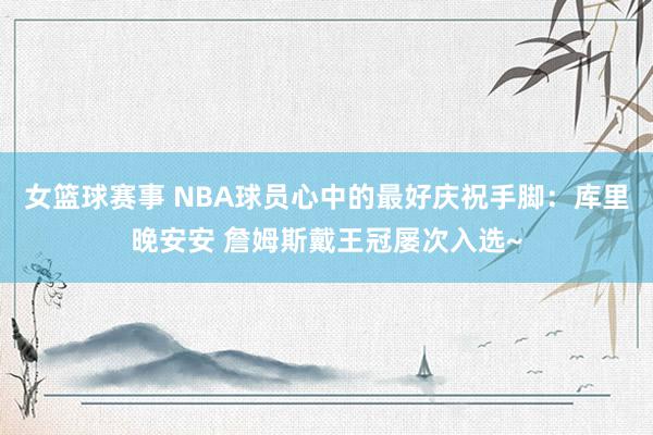 女篮球赛事 NBA球员心中的最好庆祝手脚：库里晚安安 詹姆斯戴王冠屡次入选~