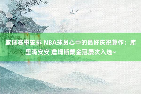 篮球赛事安排 NBA球员心中的最好庆祝算作：库里晚安安 詹姆斯戴金冠屡次入选~