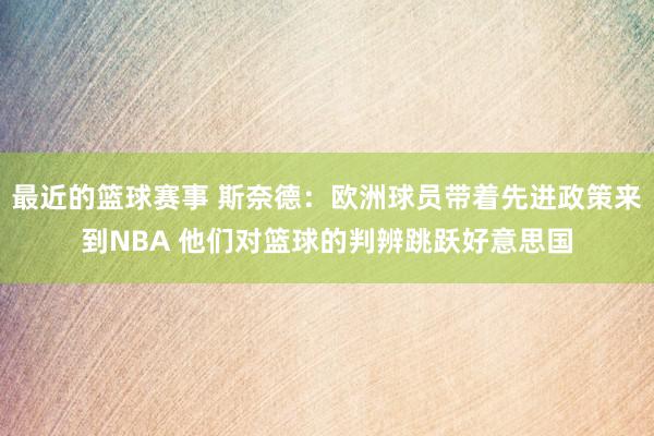 最近的篮球赛事 斯奈德：欧洲球员带着先进政策来到NBA 他们对篮球的判辨跳跃好意思国