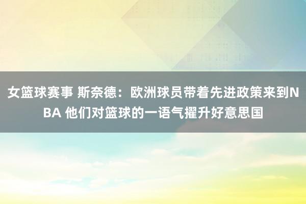 女篮球赛事 斯奈德：欧洲球员带着先进政策来到NBA 他们对篮球的一语气擢升好意思国