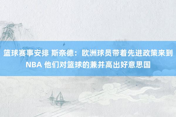 篮球赛事安排 斯奈德：欧洲球员带着先进政策来到NBA 他们对篮球的兼并高出好意思国