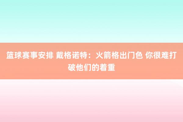 篮球赛事安排 戴格诺特：火箭格出门色 你很难打破他们的着重