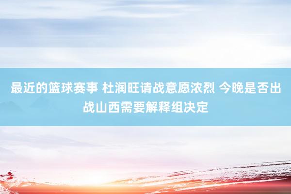 最近的篮球赛事 杜润旺请战意愿浓烈 今晚是否出战山西需要解释组决定