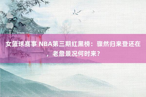 女篮球赛事 NBA第三期红黑榜：骤然归来登还在，老詹景况何时来？