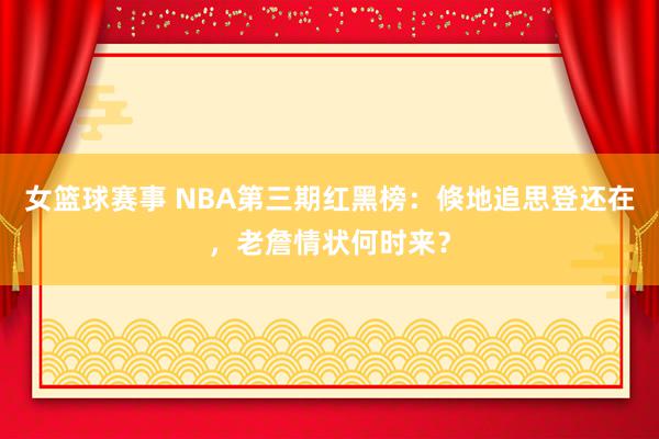 女篮球赛事 NBA第三期红黑榜：倏地追思登还在，老詹情状何时来？