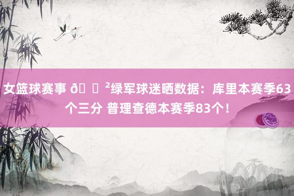 女篮球赛事 😲绿军球迷晒数据：库里本赛季63个三分 普理查德本赛季83个！