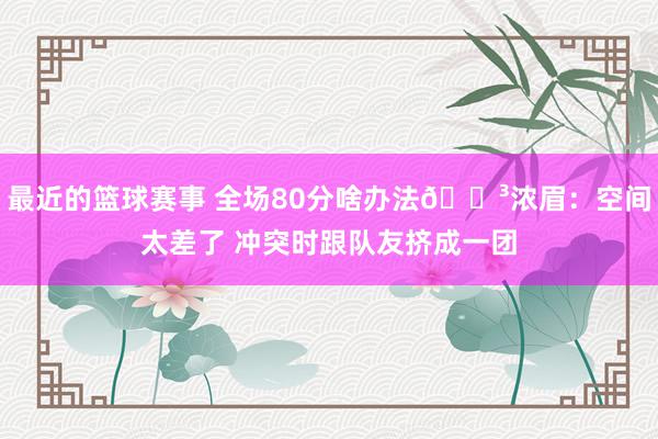 最近的篮球赛事 全场80分啥办法😳浓眉：空间太差了 冲突时跟队友挤成一团