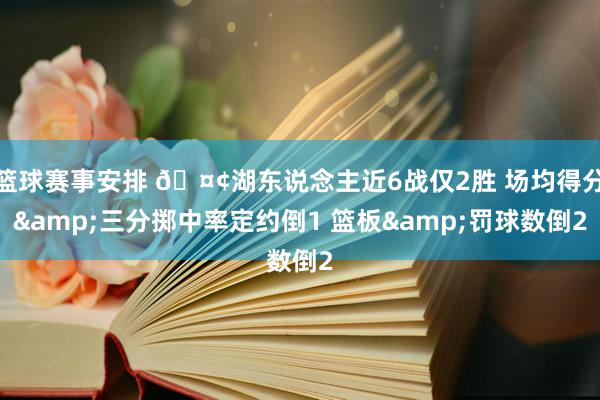 篮球赛事安排 🤢湖东说念主近6战仅2胜 场均得分&三分掷中率定约倒1 篮板&罚球数倒2