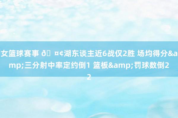 女篮球赛事 🤢湖东谈主近6战仅2胜 场均得分&三分射中率定约倒1 篮板&罚球数倒2