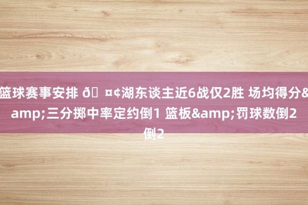 篮球赛事安排 🤢湖东谈主近6战仅2胜 场均得分&三分掷中率定约倒1 篮板&罚球数倒2