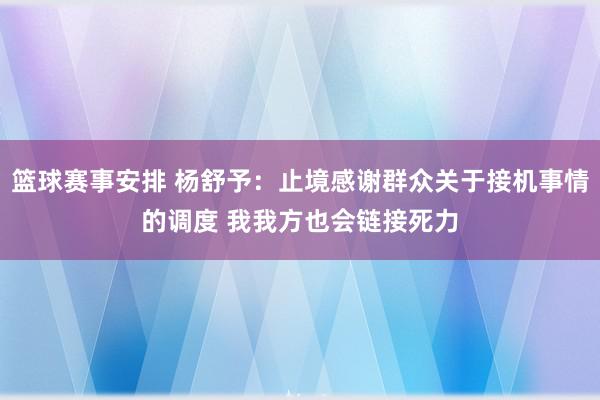 篮球赛事安排 杨舒予：止境感谢群众关于接机事情的调度 我我方也会链接死力