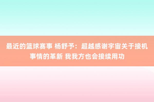 最近的篮球赛事 杨舒予：超越感谢宇宙关于接机事情的革新 我我方也会接续用功