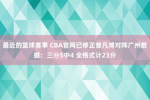 最近的篮球赛事 CBA官网已修正曾凡博对阵广州数据：三分5中4 全格式计23分