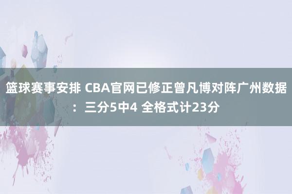 篮球赛事安排 CBA官网已修正曾凡博对阵广州数据：三分5中4 全格式计23分