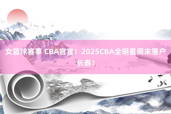 女篮球赛事 CBA官宣！2025CBA全明星周末落户长春！