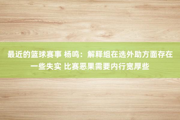 最近的篮球赛事 杨鸣：解释组在选外助方面存在一些失实 比赛恶果需要内行宽厚些