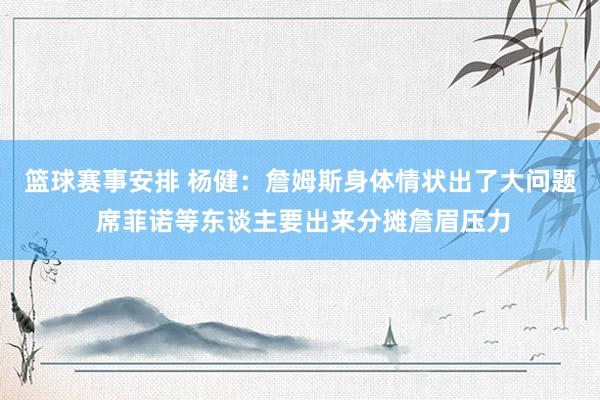 篮球赛事安排 杨健：詹姆斯身体情状出了大问题 席菲诺等东谈主要出来分摊詹眉压力