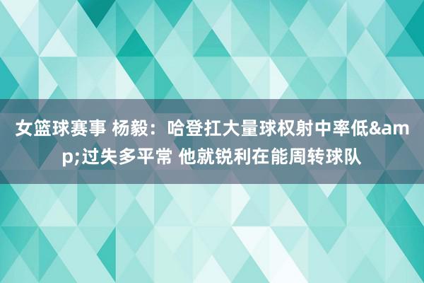 女篮球赛事 杨毅：哈登扛大量球权射中率低&过失多平常 他就锐利在能周转球队