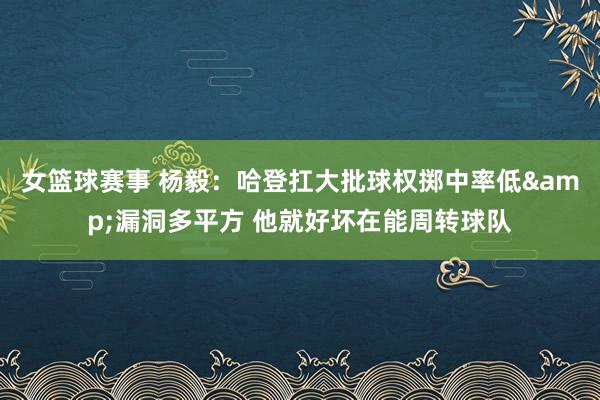 女篮球赛事 杨毅：哈登扛大批球权掷中率低&漏洞多平方 他就好坏在能周转球队