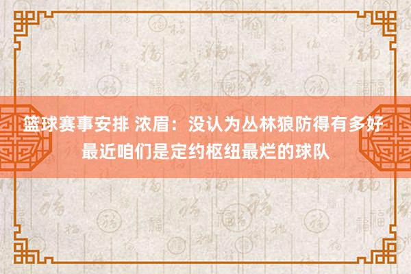 篮球赛事安排 浓眉：没认为丛林狼防得有多好 最近咱们是定约枢纽最烂的球队