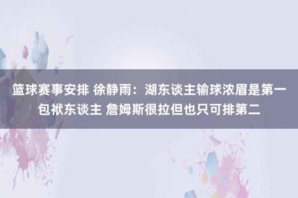 篮球赛事安排 徐静雨：湖东谈主输球浓眉是第一包袱东谈主 詹姆斯很拉但也只可排第二