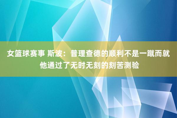 女篮球赛事 斯波：普理查德的顺利不是一蹴而就 他通过了无时无刻的刻苦测验