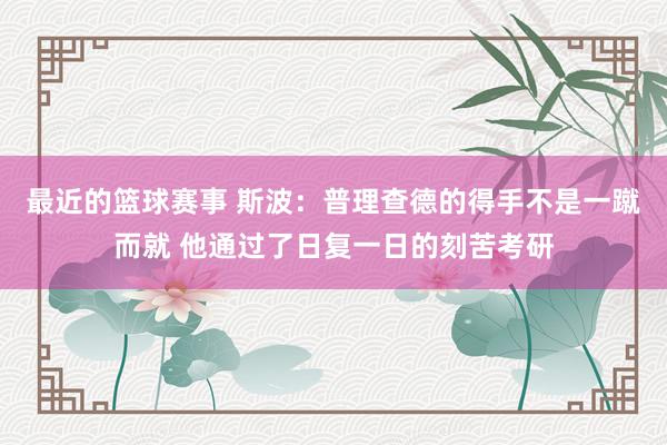 最近的篮球赛事 斯波：普理查德的得手不是一蹴而就 他通过了日复一日的刻苦考研