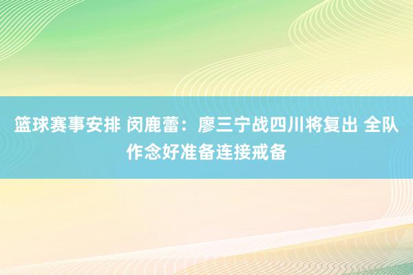 篮球赛事安排 闵鹿蕾：廖三宁战四川将复出 全队作念好准备连接戒备