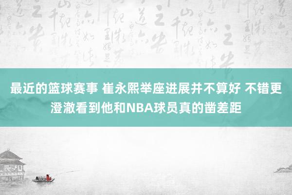 最近的篮球赛事 崔永熙举座进展并不算好 不错更澄澈看到他和NBA球员真的凿差距