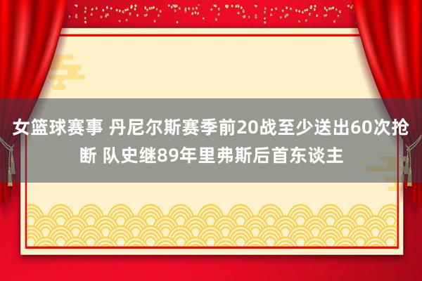 女篮球赛事 丹尼尔斯赛季前20战至少送出60次抢断 队史继89年里弗斯后首东谈主