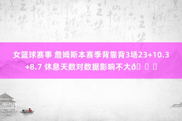 女篮球赛事 詹姆斯本赛季背靠背3场23+10.3+8.7 休息天数对数据影响不大😐